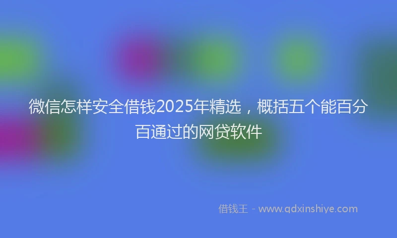 微信怎样安全借钱2025年精选，概括五个能百分百通过的网贷软件