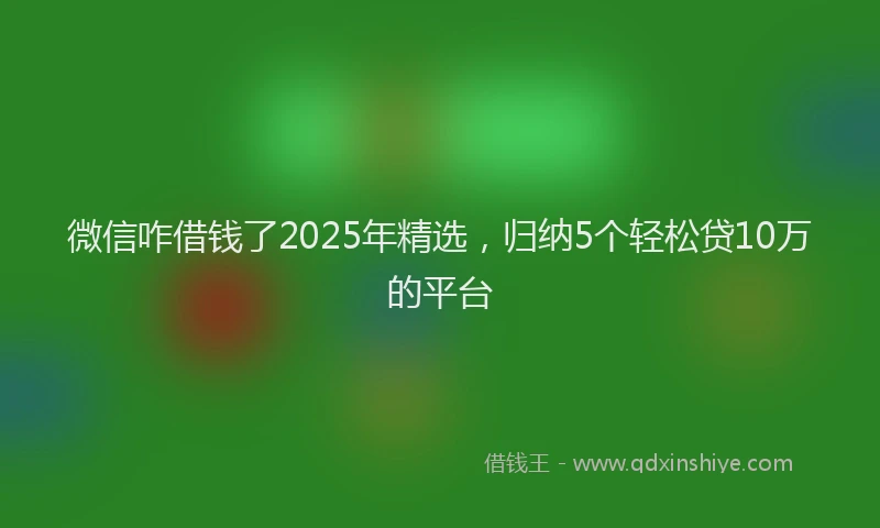 微信咋借钱了2025年精选，归纳5个轻松贷10万的平台