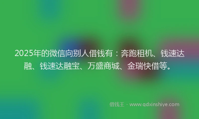 2025年的微信向别人借钱有：奔跑租机、钱速达融、钱速达融宝、万盛商城、金瑞快借等。