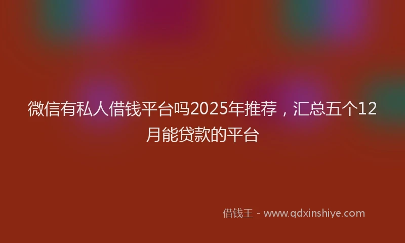 微信有私人借钱平台吗2025年推荐，汇总五个12月能贷款的平台