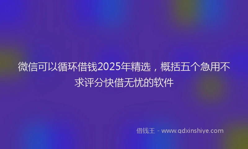 微信可以循环借钱2025年精选，概括五个急用不求评分快借无忧的软件