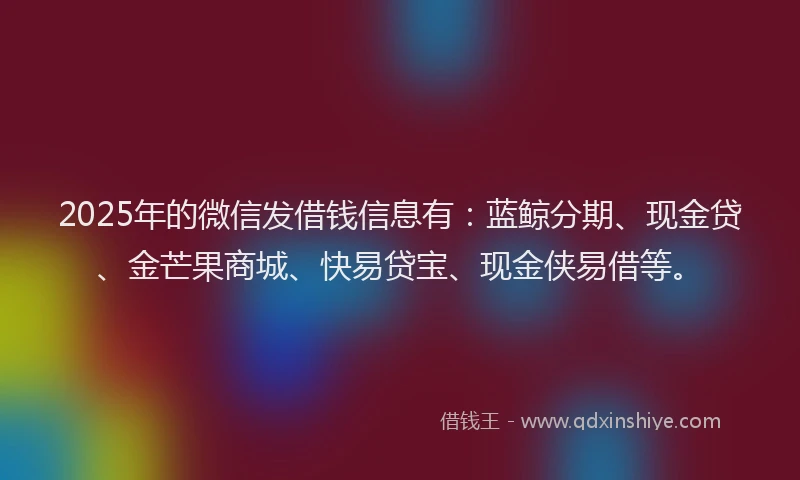 2025年的微信发借钱信息有：蓝鲸分期、现金贷、金芒果商城、快易贷宝、现金侠易借等。
