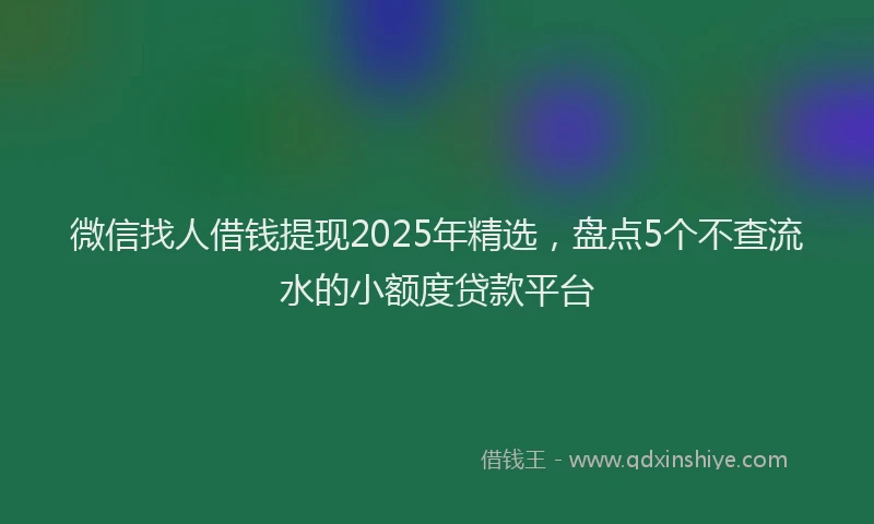 微信找人借钱提现2025年精选，盘点5个不查流水的小额度贷款平台