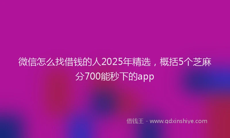 微信怎么找借钱的人2025年精选，概括5个芝麻分700能秒下的app