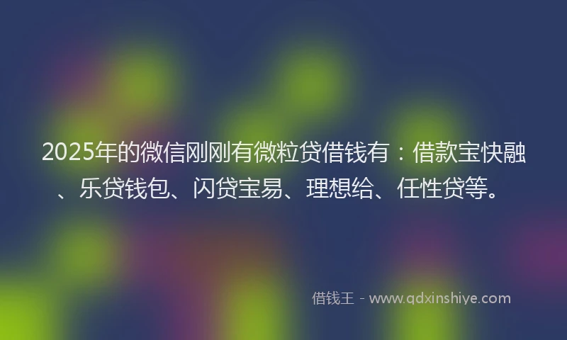 2025年的微信刚刚有微粒贷借钱有：借款宝快融、乐贷钱包、闪贷宝易、理想给、任性贷等。