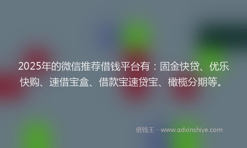 2025年的微信推荐借钱平台有：固金快贷、优乐快购、速借宝盒、借款宝速贷宝、橄榄分期等。