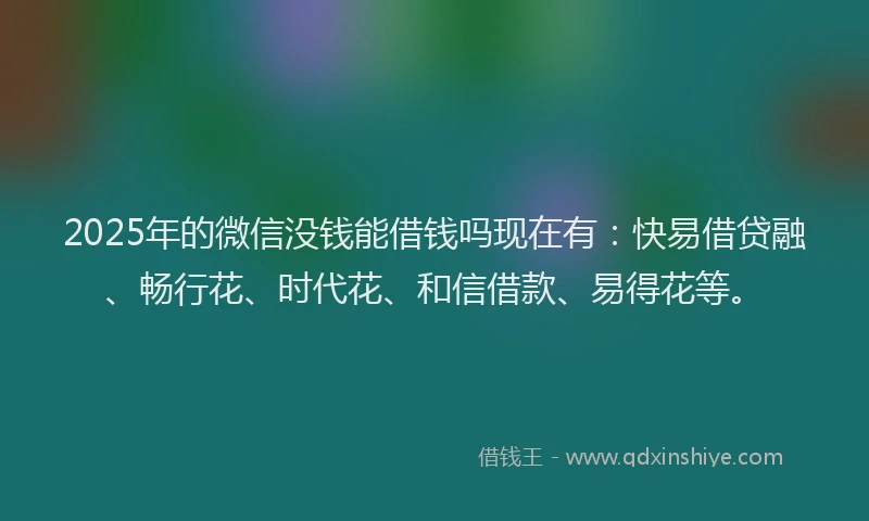 2025年的微信没钱能借钱吗现在有：快易借贷融、畅行花、时代花、和信借款、易得花等。