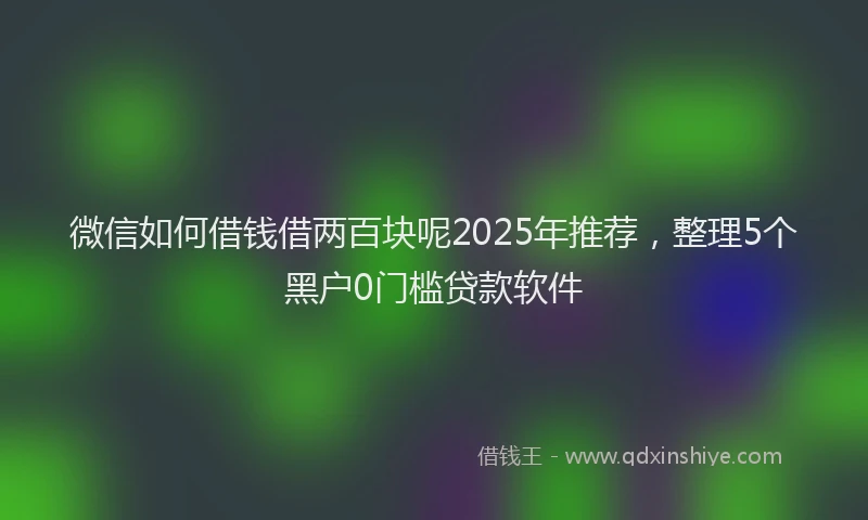 微信如何借钱借两百块呢2025年推荐，整理5个黑户0门槛贷款软件