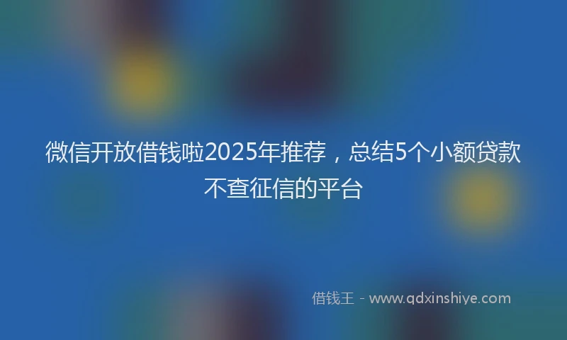 微信开放借钱啦2025年推荐，总结5个小额贷款不查征信的平台