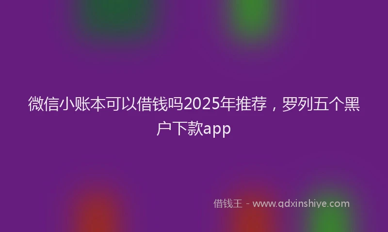 微信小账本可以借钱吗2025年推荐，罗列五个黑户下款app
