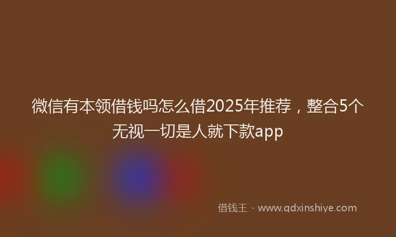 微信有本领借钱吗怎么借2025年推荐，整合5个无视一切是人就下款app