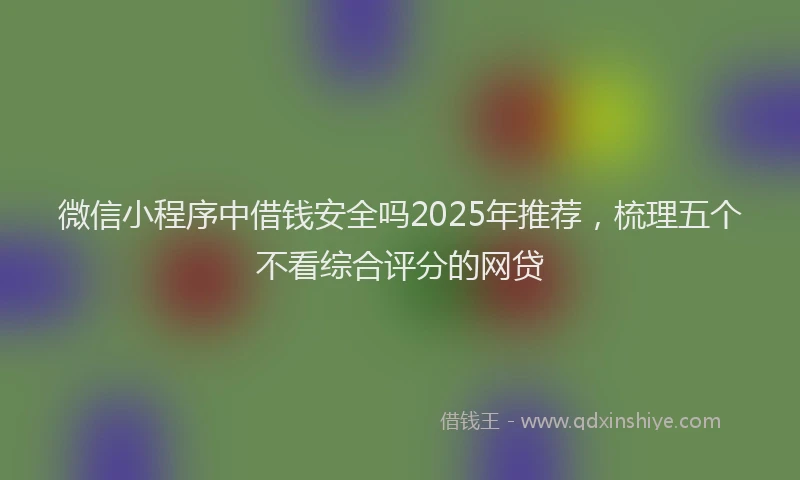 微信小程序中借钱安全吗2025年推荐，梳理五个不看综合评分的网贷