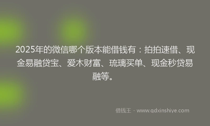 2025年的微信哪个版本能借钱有：拍拍速借、现金易融贷宝、爱木财富、琉璃买单、现金秒贷易融等。