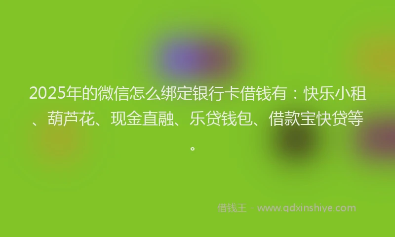 2025年的微信怎么绑定银行卡借钱有：快乐小租、葫芦花、现金直融、乐贷钱包、借款宝快贷等。