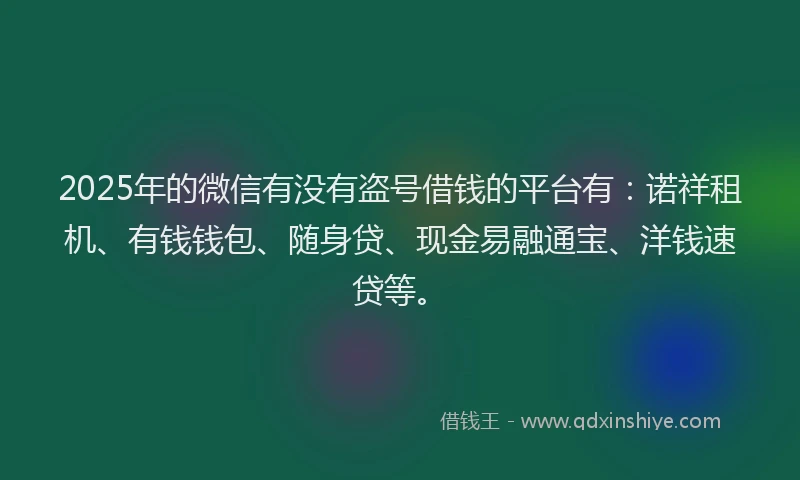 2025年的微信有没有盗号借钱的平台有：诺祥租机、有钱钱包、随身贷、现金易融通宝、洋钱速贷等。