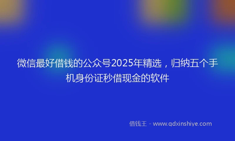 微信最好借钱的公众号2025年精选，归纳五个手机身份证秒借现金的软件
