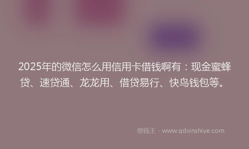 2025年的微信怎么用信用卡借钱啊有：现金蜜蜂贷、速贷通、龙龙用、借贷易行、快鸟钱包等。