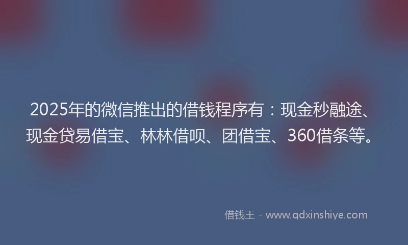 2025年的微信推出的借钱程序有：现金秒融途、现金贷易借宝、林林借呗、团借宝、360借条等。