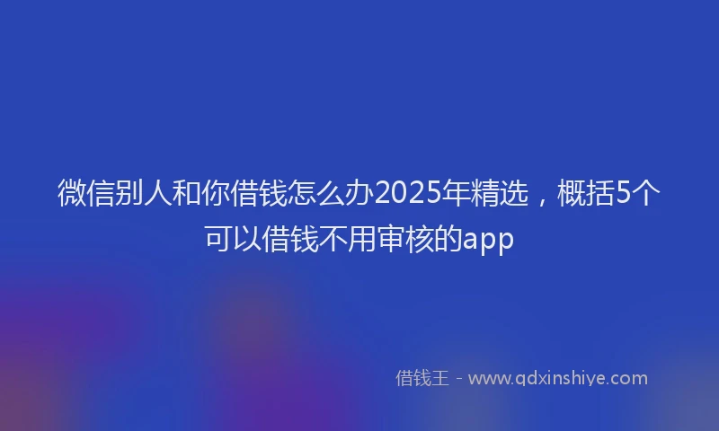 微信别人和你借钱怎么办2025年精选，概括5个可以借钱不用审核的app