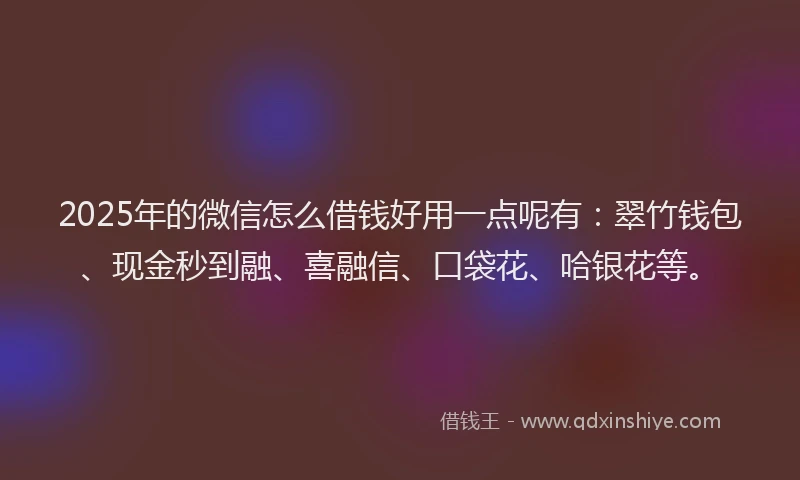 2025年的微信怎么借钱好用一点呢有：翠竹钱包、现金秒到融、喜融信、口袋花、哈银花等。