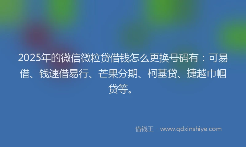 2025年的微信微粒贷借钱怎么更换号码有：可易借、钱速借易行、芒果分期、柯基贷、捷越巾帼贷等。