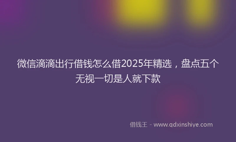 微信滴滴出行借钱怎么借2025年精选，盘点五个无视一切是人就下款