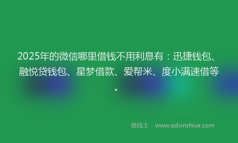 2025年的微信哪里借钱不用利息有：迅捷钱包、融悦贷钱包、星梦借款、爱帮米、度小满速借等。