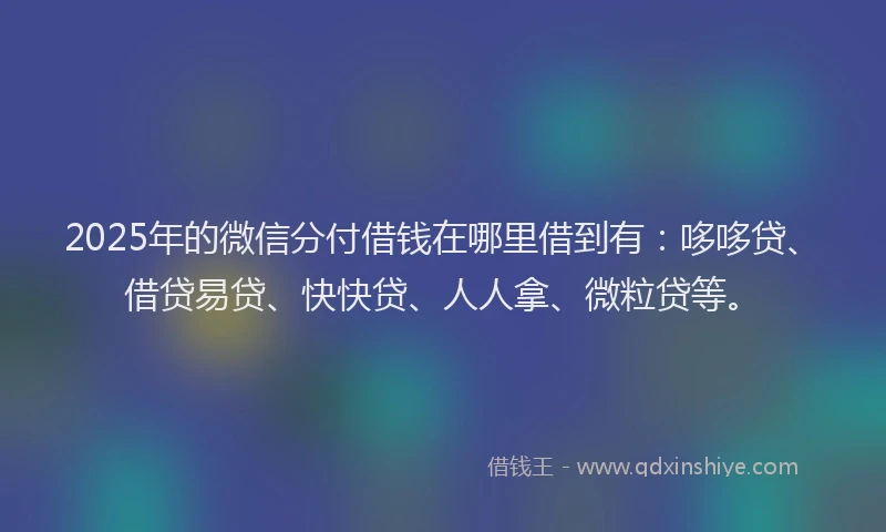 2025年的微信分付借钱在哪里借到有：哆哆贷、借贷易贷、快快贷、人人拿、微粒贷等。