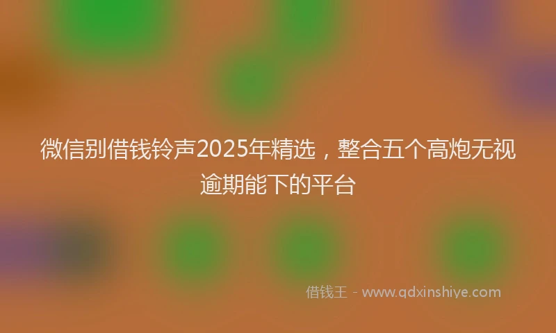 微信别借钱铃声2025年精选，整合五个高炮无视逾期能下的平台