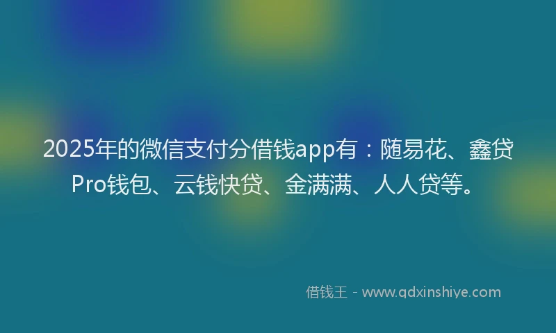 2025年的微信支付分借钱app有：随易花、鑫贷Pro钱包、云钱快贷、金满满、人人贷等。