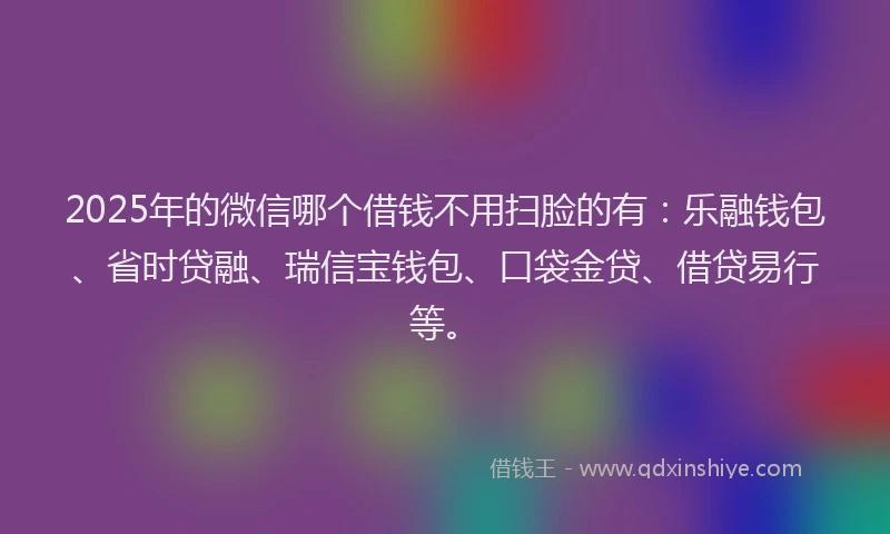 2025年的微信哪个借钱不用扫脸的有：乐融钱包、省时贷融、瑞信宝钱包、口袋金贷、借贷易行等。