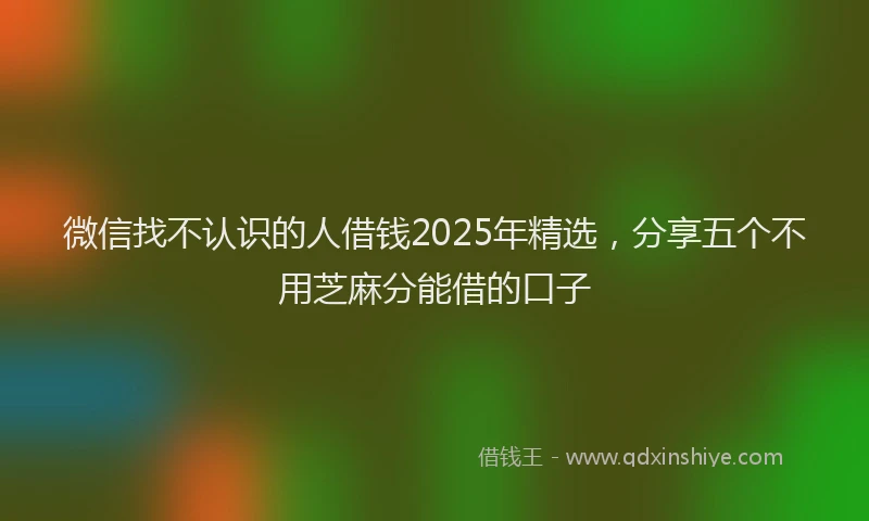 微信找不认识的人借钱2025年精选，分享五个不用芝麻分能借的口子