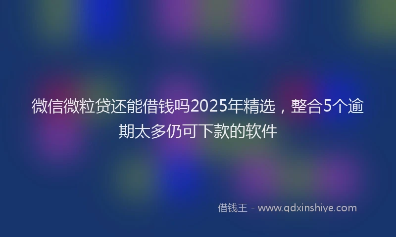 微信微粒贷还能借钱吗2025年精选，整合5个逾期太多仍可下款的软件