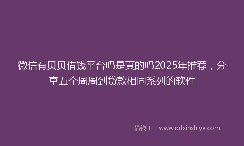 微信有贝贝借钱平台吗是真的吗2025年推荐，分享五个周周到贷款相同系列的软件