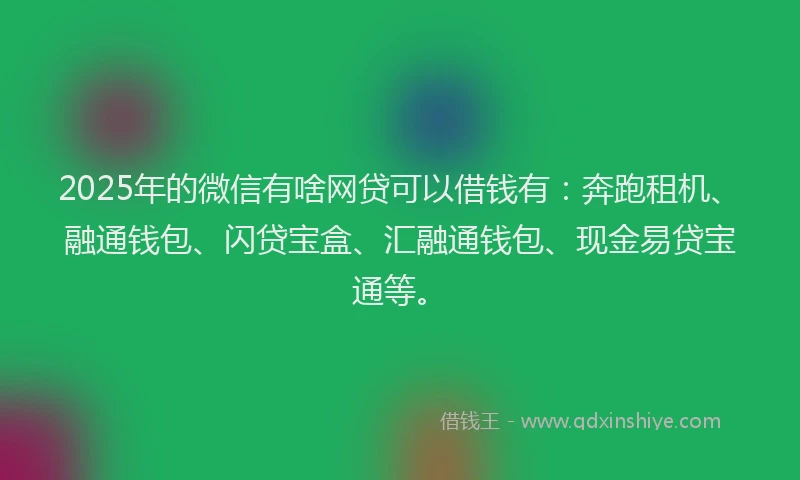 2025年的微信有啥网贷可以借钱有：奔跑租机、融通钱包、闪贷宝盒、汇融通钱包、现金易贷宝通等。