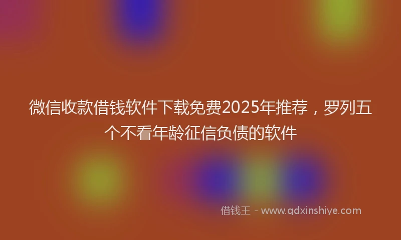 微信收款借钱软件下载免费2025年推荐，罗列五个不看年龄征信负债的软件