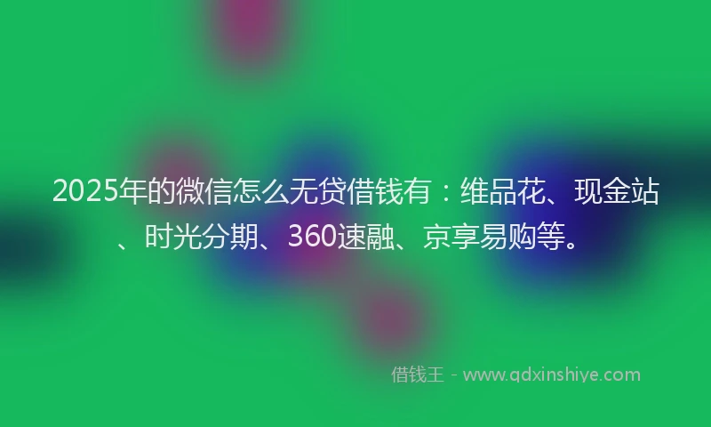 2025年的微信怎么无贷借钱有：维品花、现金站、时光分期、360速融、京享易购等。