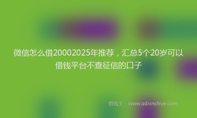 微信怎么借20002025年推荐，汇总5个20岁可以借钱平台不查征信的口子