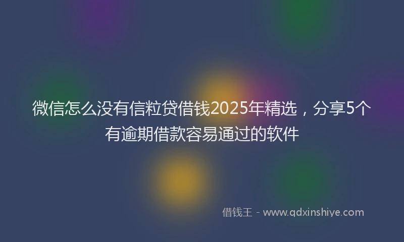 微信怎么没有信粒贷借钱2025年精选，分享5个有逾期借款容易通过的软件