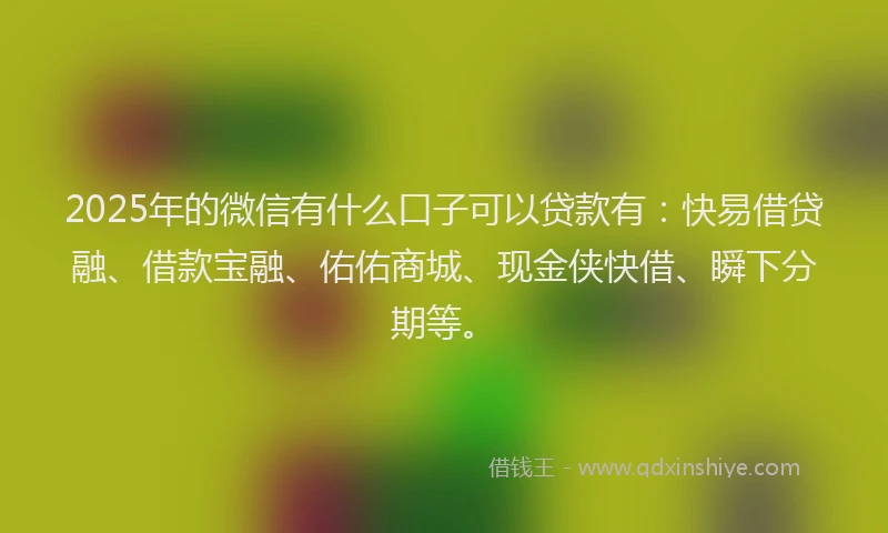 2025年的微信有什么口子可以贷款有：快易借贷融、借款宝融、佑佑商城、现金侠快借、瞬下分期等。