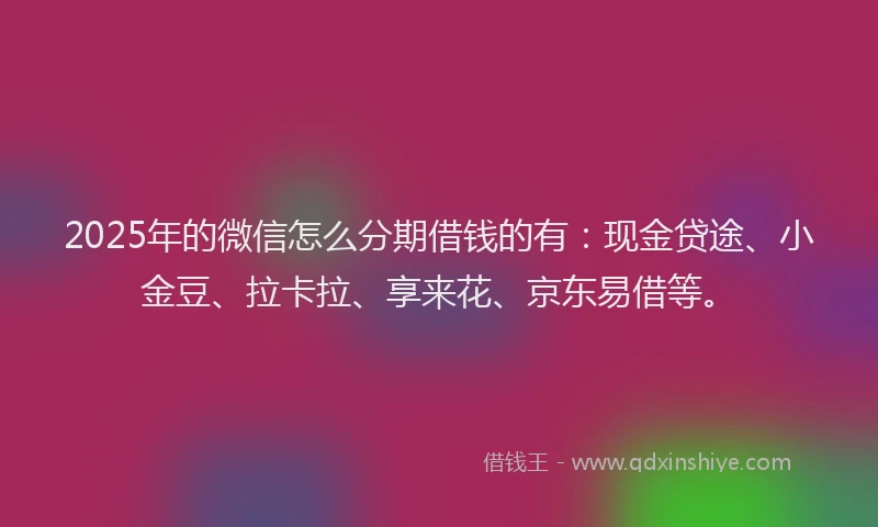 2025年的微信怎么分期借钱的有：现金贷途、小金豆、拉卡拉、享来花、京东易借等。