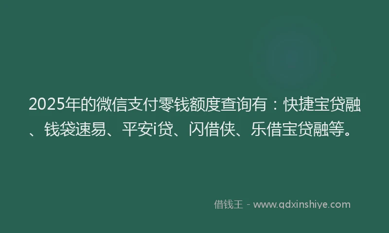 2025年的微信支付零钱额度查询有：快捷宝贷融、钱袋速易、平安i贷、闪借侠、乐借宝贷融等。