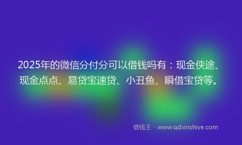 2025年的微信分付分可以借钱吗有：现金侠途、现金点点、易贷宝速贷、小丑鱼、瞬借宝贷等。