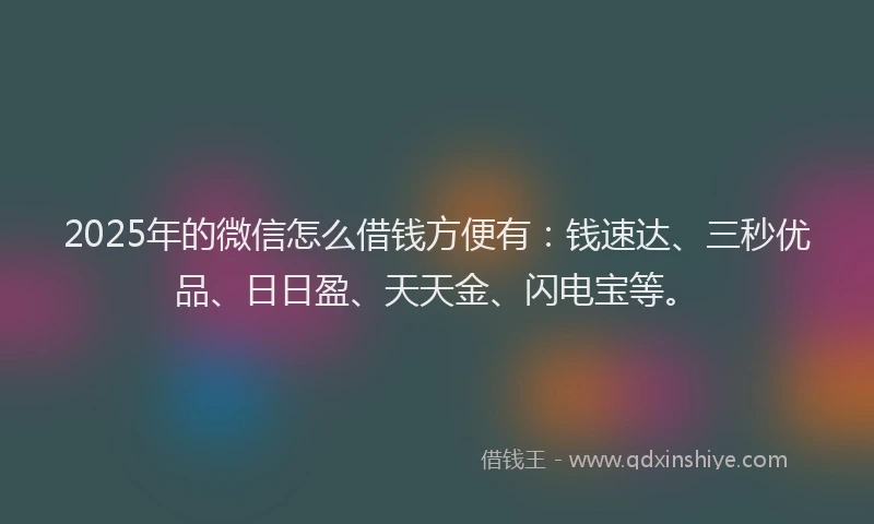 2025年的微信怎么借钱方便有：钱速达、三秒优品、日日盈、天天金、闪电宝等。
