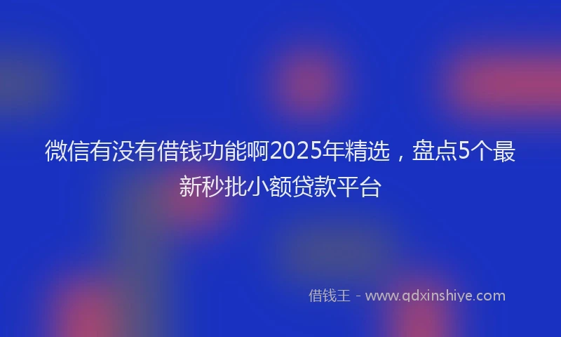 微信有没有借钱功能啊2025年精选，盘点5个最新秒批小额贷款平台