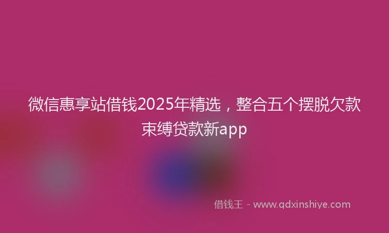 微信惠享站借钱2025年精选，整合五个摆脱欠款束缚贷款新app