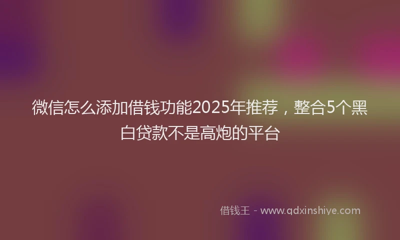 微信怎么添加借钱功能2025年推荐，整合5个黑白贷款不是高炮的平台