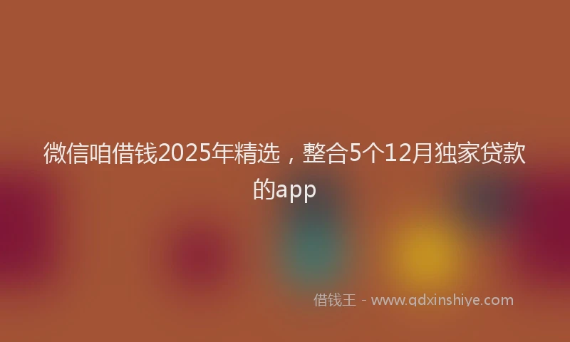 微信咱借钱2025年精选，整合5个12月独家贷款的app