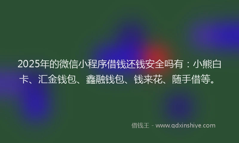 2025年的微信小程序借钱还钱安全吗有：小熊白卡、汇金钱包、鑫融钱包、钱来花、随手借等。