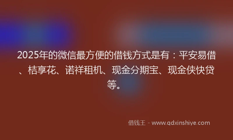 2025年的微信最方便的借钱方式是有：平安易借、桔享花、诺祥租机、现金分期宝、现金侠快贷等。